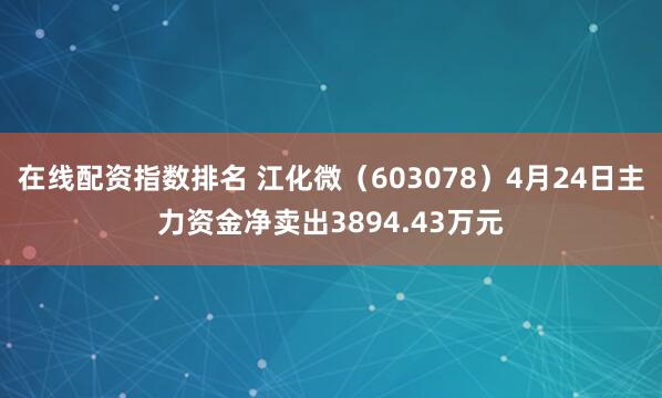 在线配资指数排名 江化微（603078）4月24日主力资金净卖出3894.43万元
