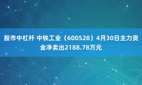 股市中杠杆 中铁工业（600528）4月30日主力资金净卖出2188.78万元