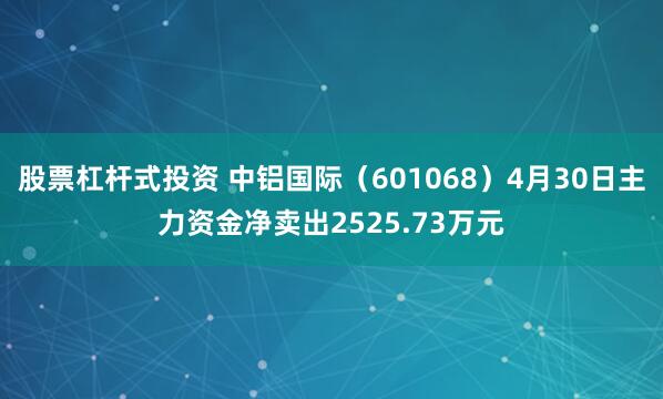 股票杠杆式投资 中铝国际（601068）4月30日主力资金净卖出2525.73万元