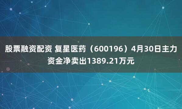 股票融资配资 复星医药（600196）4月30日主力资金净卖出1389.21万元