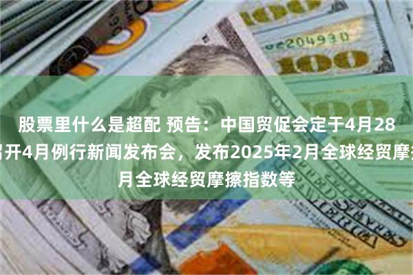 股票里什么是超配 预告：中国贸促会定于4月28日上午召开4月例行新闻发布会，发布2025年2月全球经贸摩擦指数等