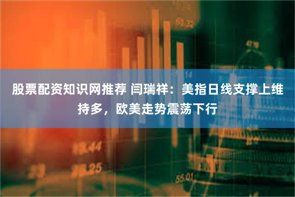 股票配资知识网推荐 闫瑞祥：美指日线支撑上维持多，欧美走势震荡下行