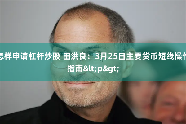 怎样申请杠杆炒股 田洪良：3月25日主要货币短线操作指南<p>
