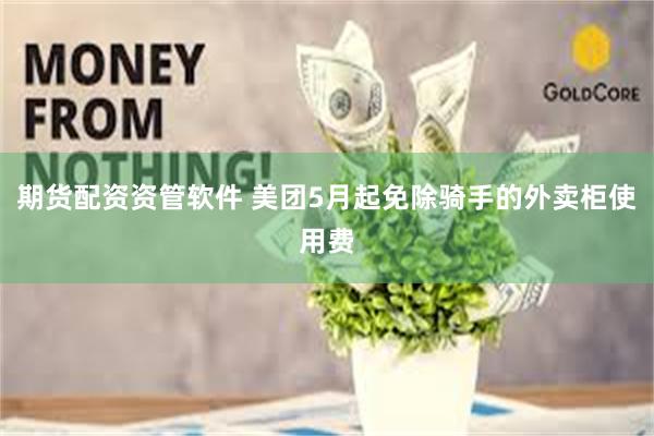 期货配资资管软件 美团5月起免除骑手的外卖柜使用费