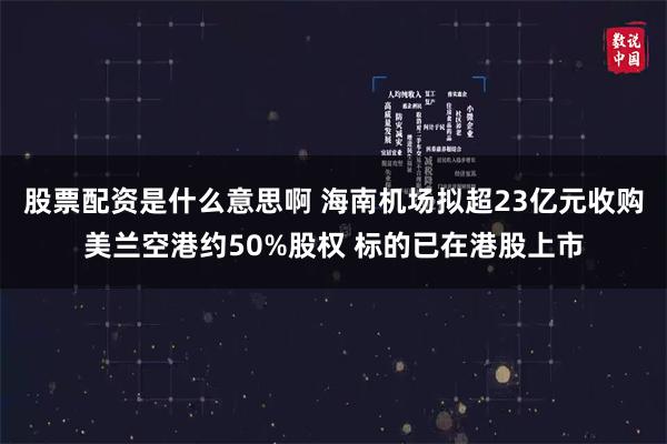 股票配资是什么意思啊 海南机场拟超23亿元收购美兰空港约50%股权 标的已在港股上市