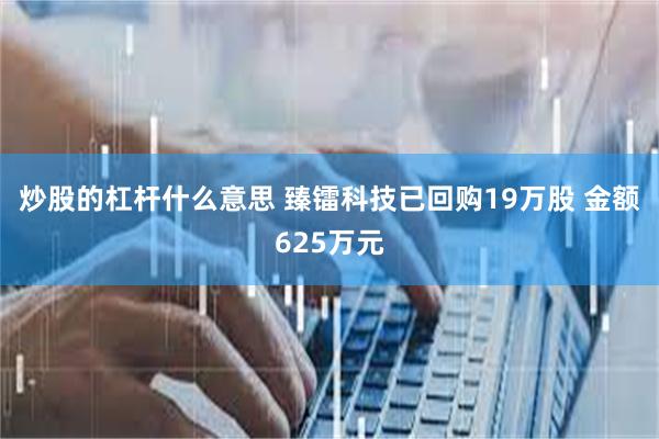 炒股的杠杆什么意思 臻镭科技已回购19万股 金额625万元