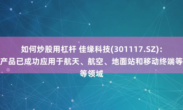 如何炒股用杠杆 佳缘科技(301117.SZ)：网安产品已成功应用于航天、航空、地面站和移动终端等领域