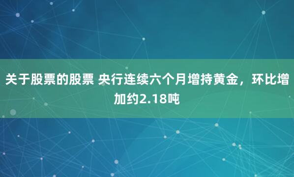 关于股票的股票 央行连续六个月增持黄金，环比增加约2.18吨