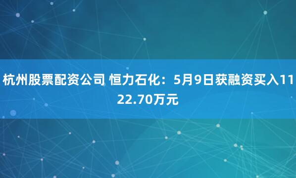 杭州股票配资公司 恒力石化：5月9日获融资买入1122.70万元