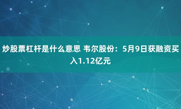 炒股票杠杆是什么意思 韦尔股份：5月9日获融资买入1.12亿元