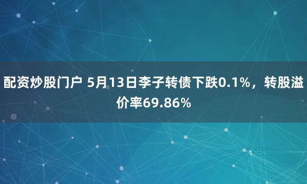 配资炒股门户 5月13日李子转债下跌0.1%，转股溢价率69.86%