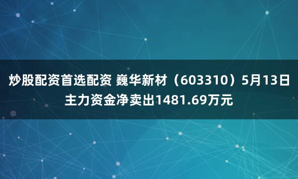炒股配资首选配资 巍华新材（603310）5月13日主力资金净卖出1481.69万元
