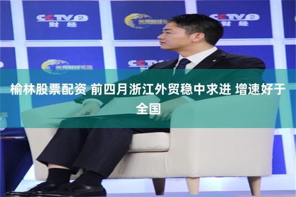 榆林股票配资 前四月浙江外贸稳中求进 增速好于全国
