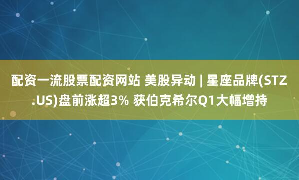 配资一流股票配资网站 美股异动 | 星座品牌(STZ.US)盘前涨超3% 获伯克希尔Q1大幅增持