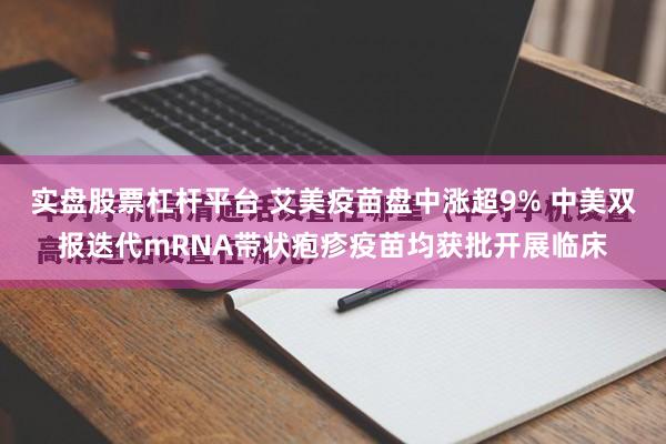 实盘股票杠杆平台 艾美疫苗盘中涨超9% 中美双报迭代mRNA带状疱疹疫苗均获批开展临床