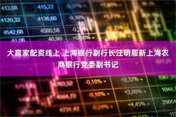 大赢家配资线上 上海银行副行长汪明履新上海农商银行党委副书记