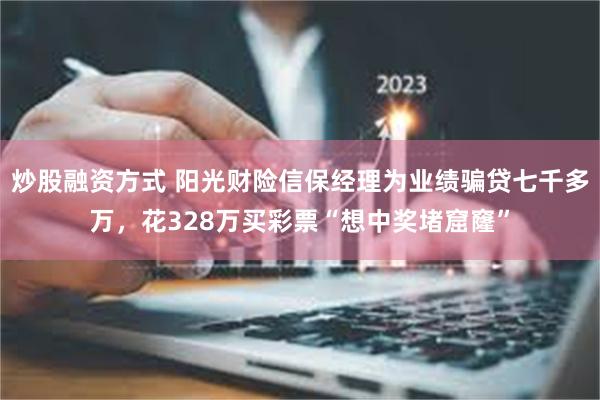 炒股融资方式 阳光财险信保经理为业绩骗贷七千多万，花328万买彩票“想中奖堵窟窿”
