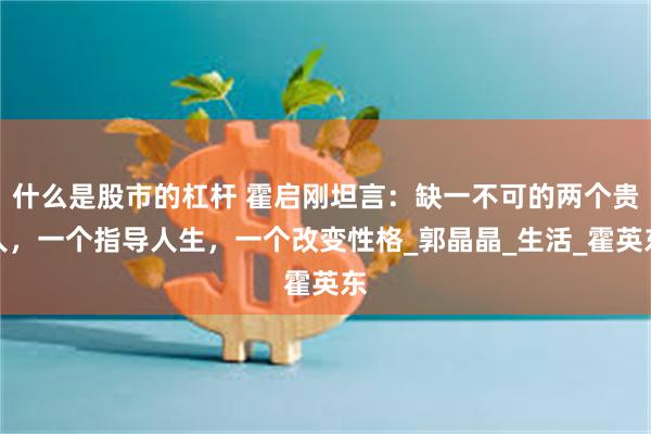 什么是股市的杠杆 霍启刚坦言：缺一不可的两个贵人，一个指导人生，一个改变性格_郭晶晶_生活_霍英东
