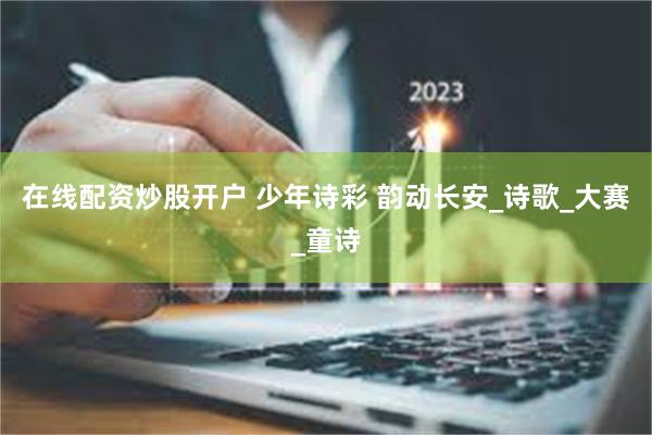 在线配资炒股开户 少年诗彩 韵动长安_诗歌_大赛_童诗