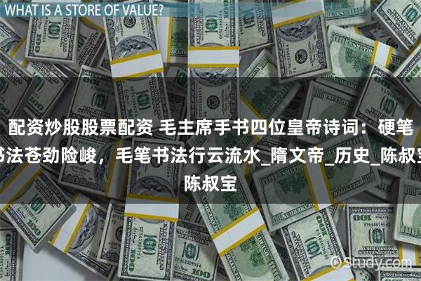 配资炒股股票配资 毛主席手书四位皇帝诗词：硬笔书法苍劲险峻，毛笔书法行云流水_隋文帝_历史_陈叔宝