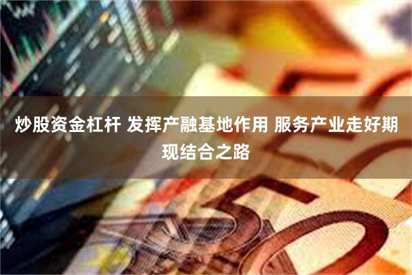 炒股资金杠杆 发挥产融基地作用 服务产业走好期现结合之路
