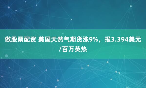 做股票配资 美国天然气期货涨9%，报3.394美元/百万英热