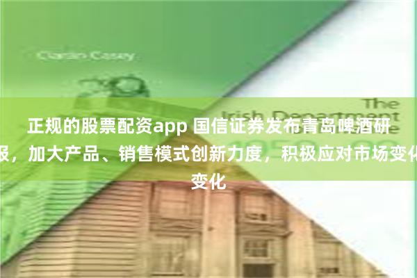 正规的股票配资app 国信证券发布青岛啤酒研报，加大产品、销售模式创新力度，积极应对市场变化