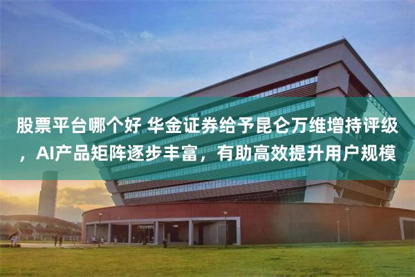 股票平台哪个好 华金证券给予昆仑万维增持评级，AI产品矩阵逐步丰富，有助高效提升用户规模