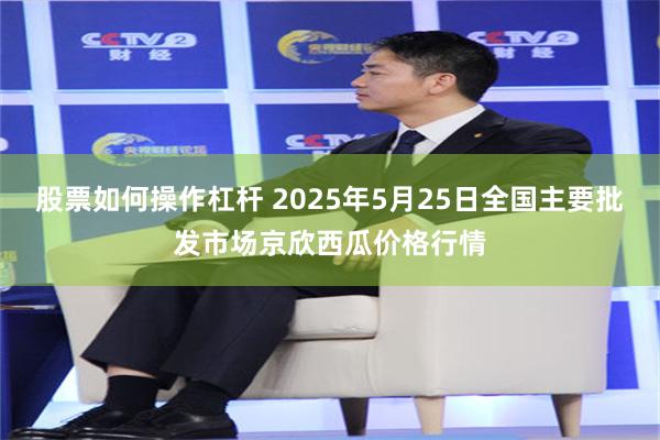 股票如何操作杠杆 2025年5月25日全国主要批发市场京欣西瓜价格行情