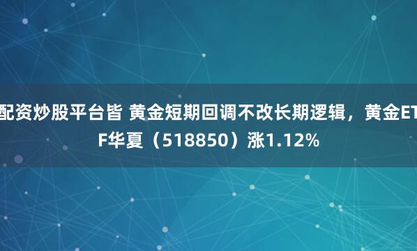 配资炒股平台皆 黄金短期回调不改长期逻辑，黄金ETF华夏（518850）涨1.12%