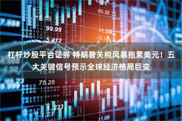 杠杆炒股平台证券 特朗普关税风暴拖累美元！五大关键信号预示全球经济格局巨变