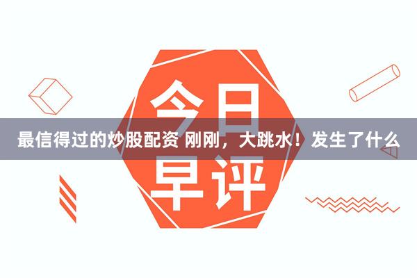 最信得过的炒股配资 刚刚，大跳水！发生了什么