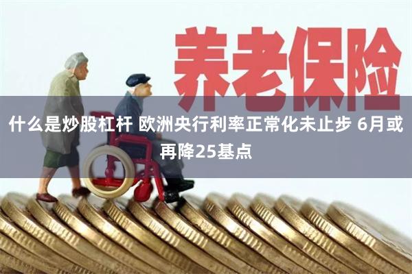 什么是炒股杠杆 欧洲央行利率正常化未止步 6月或再降25基点