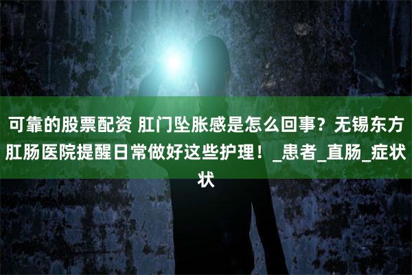 可靠的股票配资 肛门坠胀感是怎么回事？无锡东方肛肠医院提醒日常做好这些护理！_患者_直肠_症状