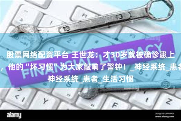 股票网络配资平台 王世龙：才30岁就被确诊患上了帕金森病，他的“坏习惯”为大家敲响了警钟！_神经系统_患者_生活习惯