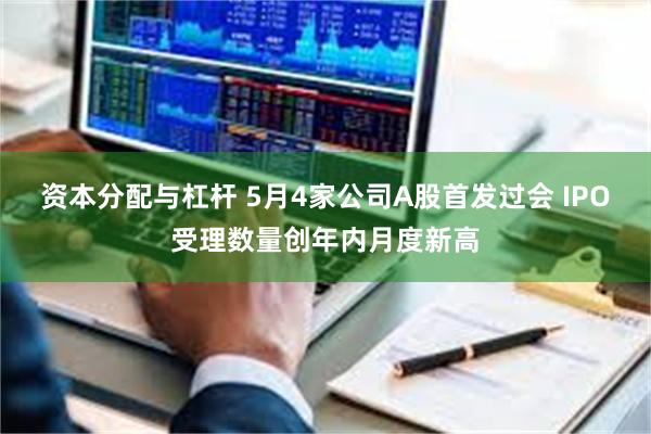 资本分配与杠杆 5月4家公司A股首发过会 IPO受理数量创年内月度新高