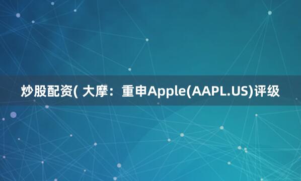 炒股配资( 大摩：重申Apple(AAPL.US)评级