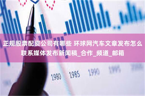 正规股票配资公司有哪些 环球网汽车文章发布怎么联系媒体发布新闻稿_合作_频道_邮箱