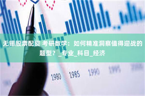 无锡股票配资 考研数学：如何精准洞察值得迎战的题型？_专业_科目_经济