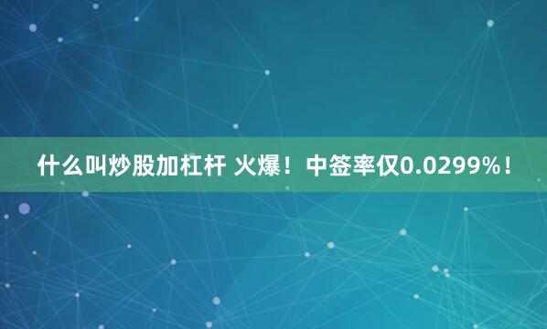 什么叫炒股加杠杆 火爆！中签率仅0.0299%！