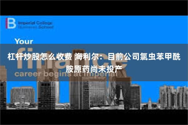 杠杆炒股怎么收费 海利尔：目前公司氯虫苯甲酰胺原药尚未投产