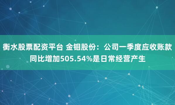 衡水股票配资平台 金钼股份：公司一季度应收账款同比增加505.54%是日常经营产生