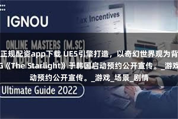 正规配资app下载 UE5引擎打造，以奇幻世界观为背景MMORPG《The Starlight》于韩国启动预约公开宣传。_游戏_场景_剧情