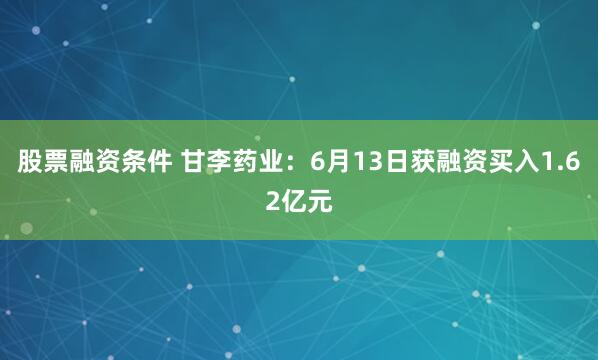 股票融资条件 甘李药业：6月13日获融资买入1.62亿元