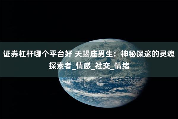 证券杠杆哪个平台好 天蝎座男生：神秘深邃的灵魂探索者_情感_社交_情绪