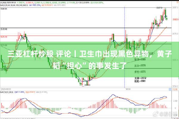 三亚杠杆炒股 评论丨卫生巾出现黑色异物，黄子韬“担心”的事发生了