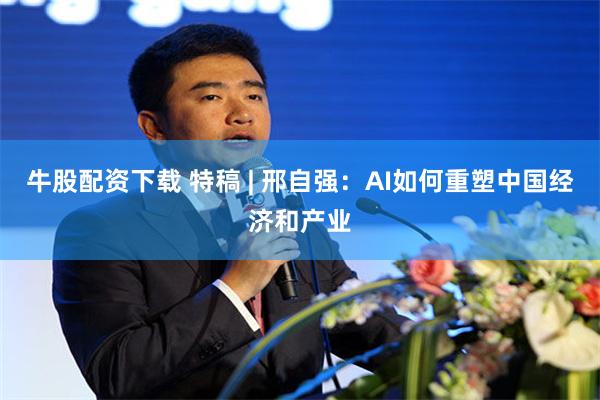 牛股配资下载 特稿 | 邢自强：AI如何重塑中国经济和产业