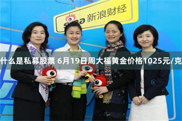 什么是私募股票 6月19日周大福黄金价格1025元/克
