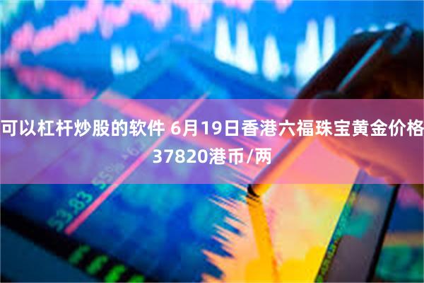 可以杠杆炒股的软件 6月19日香港六福珠宝黄金价格37820港币/两