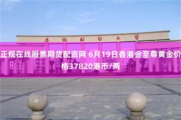 正规在线股票期货配资网 6月19日香港金至尊黄金价格37820港币/两